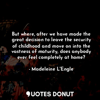  But where, after we have made the great decision to leave the security of childh... - Madeleine L&#039;Engle - Quotes Donut