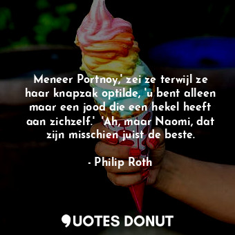 Meneer Portnoy,' zei ze terwijl ze haar knapzak optilde, 'u bent alleen maar een jood die een hekel heeft aan zichzelf.'  'Ah, maar Naomi, dat zijn misschien juist de beste.