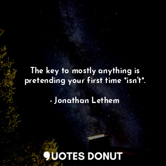  The key to mostly anything is pretending your first time *isn't*.... - Jonathan Lethem - Quotes Donut