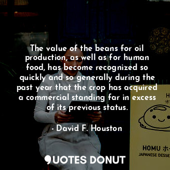  The value of the beans for oil production, as well as for human food, has become... - David F. Houston - Quotes Donut