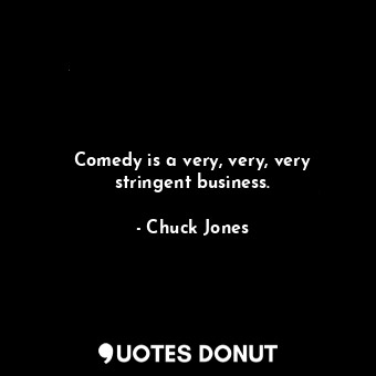 Comedy is a very, very, very stringent business.