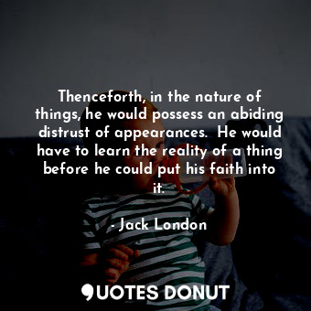 Thenceforth, in the nature of things, he would possess an abiding distrust of appearances.  He would have to learn the reality of a thing before he could put his faith into it.