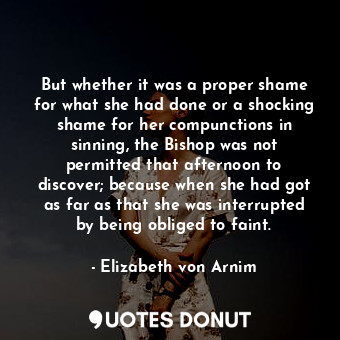  But whether it was a proper shame for what she had done or a shocking shame for ... - Elizabeth von Arnim - Quotes Donut
