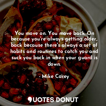  You move on. You move back. On because you're always getting older, back because... - Mike Carey - Quotes Donut