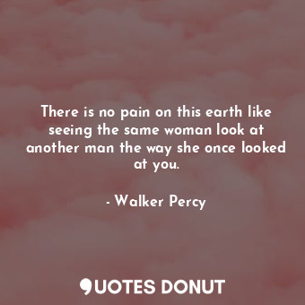  There is no pain on this earth like seeing the same woman look at another man th... - Walker Percy - Quotes Donut