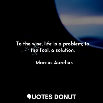  To the wise, life is a problem; to the fool, a solution.... - Marcus Aurelius - Quotes Donut