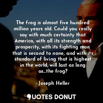 The frog is almost five hundred million years old. Could you really say with much certainty that America, with all its strength and prosperity, with its fighting man that is second to none, and with its standard of living that is highest in the world, will last as long as...the frog?