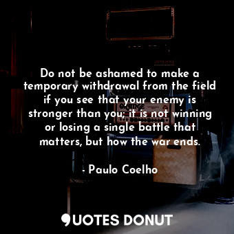 Do not be ashamed to make a temporary withdrawal from the field if you see that your enemy is stronger than you; it is not winning or losing a single battle that matters, but how the war ends.