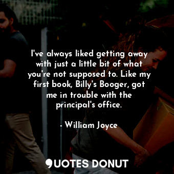 I&#39;ve always liked getting away with just a little bit of what you&#39;re not supposed to. Like my first book, Billy&#39;s Booger, got me in trouble with the principal&#39;s office.