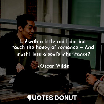 Lo! with a little rod I did but touch the honey of romance — And must I lose a soul's inheritance?