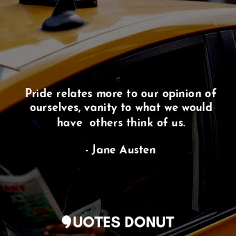  Pride relates more to our opinion of ourselves, vanity to what we would have  ot... - Jane Austen - Quotes Donut