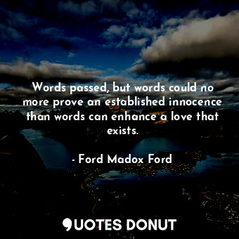 Words passed, but words could no more prove an established innocence than words can enhance a love that exists.