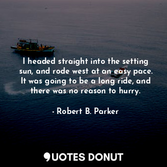  I headed straight into the setting sun, and rode west at an easy pace. It was go... - Robert B. Parker - Quotes Donut