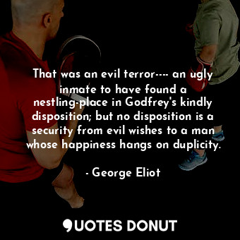 That was an evil terror---- an ugly inmate to have found a nestling-place in Godfrey's kindly disposition; but no disposition is a security from evil wishes to a man whose happiness hangs on duplicity.