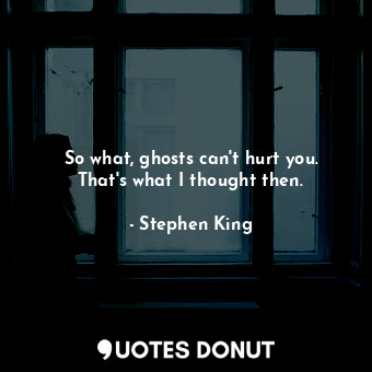  So what, ghosts can't hurt you. That's what I thought then.... - Stephen King - Quotes Donut