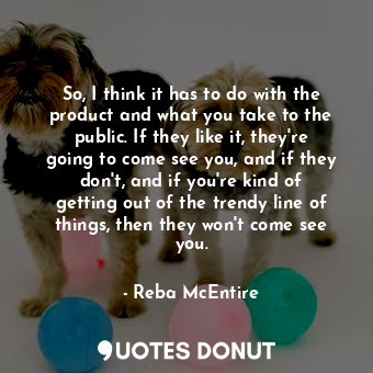  So, I think it has to do with the product and what you take to the public. If th... - Reba McEntire - Quotes Donut