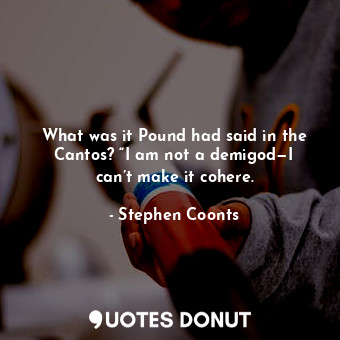 What was it Pound had said in the Cantos? “I am not a demigod—I can’t make it cohere.