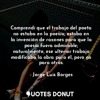  Comprendí que el trabajo del poeta no estaba en la poesía; estaba en la invenció... - Jorge Luis Borges - Quotes Donut
