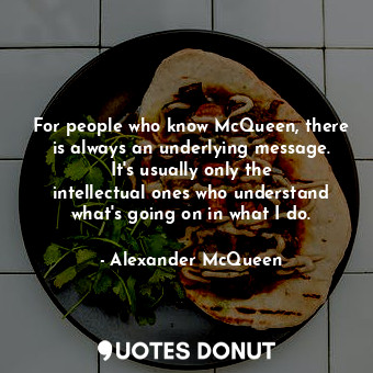 For people who know McQueen, there is always an underlying message. It&#39;s usually only the intellectual ones who understand what&#39;s going on in what I do.