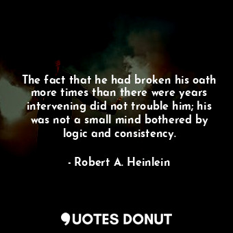 The fact that he had broken his oath more times than there were years intervening did not trouble him; his was not a small mind bothered by logic and consistency.