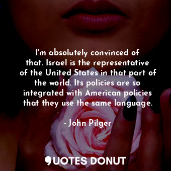  I&#39;m absolutely convinced of that. Israel is the representative of the United... - John Pilger - Quotes Donut