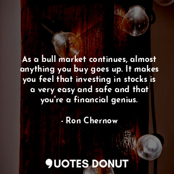 As a bull market continues, almost anything you buy goes up. It makes you feel that investing in stocks is a very easy and safe and that you&#39;re a financial genius.