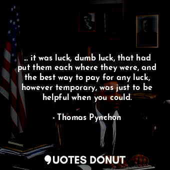 ... it was luck, dumb luck, that had put them each where they were, and the best way to pay for any luck, however temporary, was just to be helpful when you could.