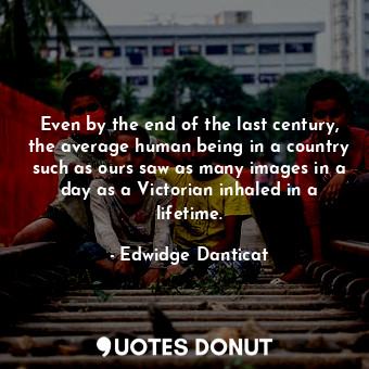  Even by the end of the last century, the average human being in a country such a... - Edwidge Danticat - Quotes Donut