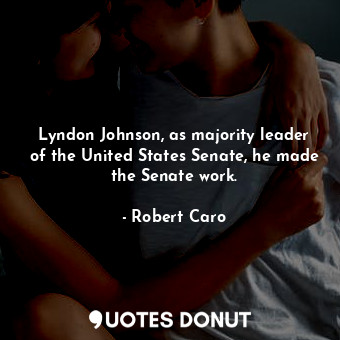  Lyndon Johnson, as majority leader of the United States Senate, he made the Sena... - Robert Caro - Quotes Donut