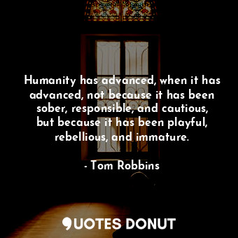 Humanity has advanced, when it has advanced, not because it has been sober, responsible, and cautious, but because it has been playful, rebellious, and immature.