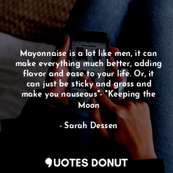 Mayonnaise is a lot like men, it can make everything much better, adding flavor and ease to your life. Or, it can just be sticky and gross and make you nauseous"- "Keeping the Moon