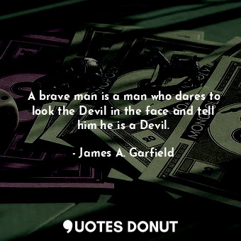 A brave man is a man who dares to look the Devil in the face and tell him he is a Devil.