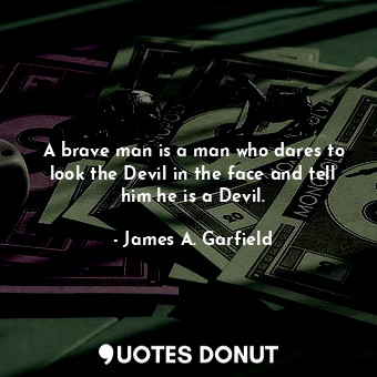  A brave man is a man who dares to look the Devil in the face and tell him he is ... - James A. Garfield - Quotes Donut