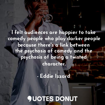 I felt audiences are happier to take comedy people who play darker people because there&#39;s a link between the psychosis of comedy and the psychosis of being a twisted character.