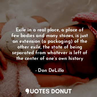  Exile in a real place, a place of few bodies and many stones, is just an extensi... - Don DeLillo - Quotes Donut