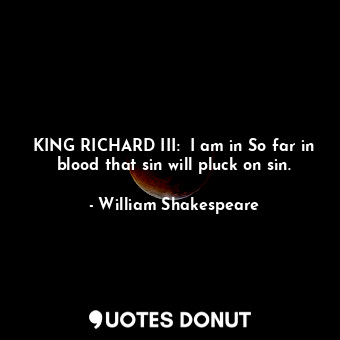 KING RICHARD III:  I am in So far in blood that sin will pluck on sin.