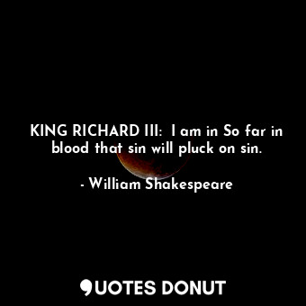  KING RICHARD III:  I am in So far in blood that sin will pluck on sin.... - William Shakespeare - Quotes Donut