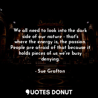 We all need to look into the dark side of our nature - that&#39;s where the energy is, the passion. People are afraid of that because it holds pieces of us we&#39;re busy denying.