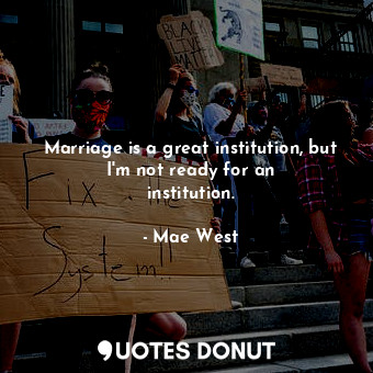 Marriage is a great institution, but I&#39;m not ready for an institution.