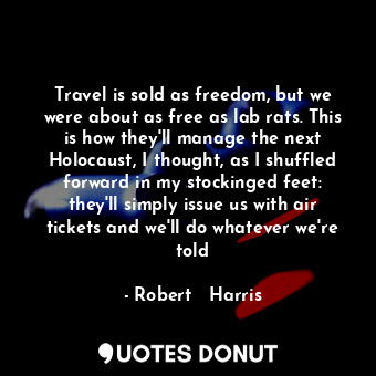 Travel is sold as freedom, but we were about as free as lab rats. This is how they'll manage the next Holocaust, I thought, as I shuffled forward in my stockinged feet: they'll simply issue us with air tickets and we'll do whatever we're told