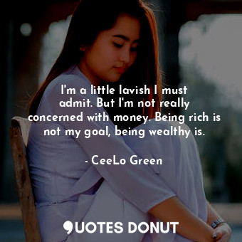 I&#39;m a little lavish I must admit. But I&#39;m not really concerned with money. Being rich is not my goal, being wealthy is.