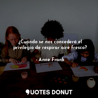  ¿Cuándo se nos concederá el privilegio de respirar aire fresco?... - Anne Frank - Quotes Donut