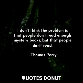 I don&#39;t think the problem is that people don&#39;t read enough mystery books, but that people don&#39;t read.