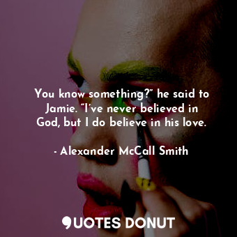  You know something?” he said to Jamie. “I’ve never believed in God, but I do bel... - Alexander McCall Smith - Quotes Donut