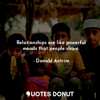 Relationships are like powerful moods that people share.