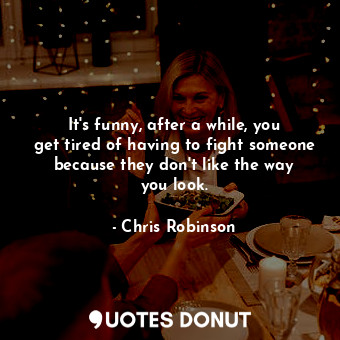  It&#39;s funny, after a while, you get tired of having to fight someone because ... - Chris Robinson - Quotes Donut