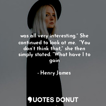  was all very interesting.” She continued to look at me.  “You don’t think that,”... - Henry James - Quotes Donut