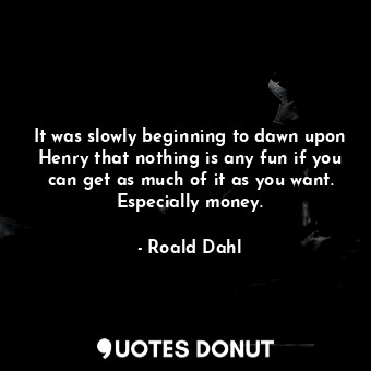  It was slowly beginning to dawn upon Henry that nothing is any fun if you can ge... - Roald Dahl - Quotes Donut