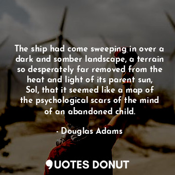  The ship had come sweeping in over a dark and somber landscape, a terrain so des... - Douglas Adams - Quotes Donut