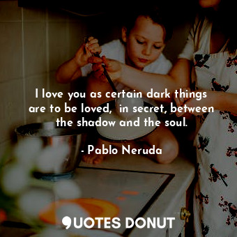 I love you as certain dark things are to be loved,  in secret, between the shadow and the soul.